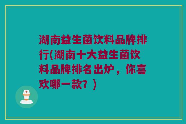 湖南益生菌饮料品牌排行(湖南十大益生菌饮料品牌排名出炉，你喜欢哪一款？)