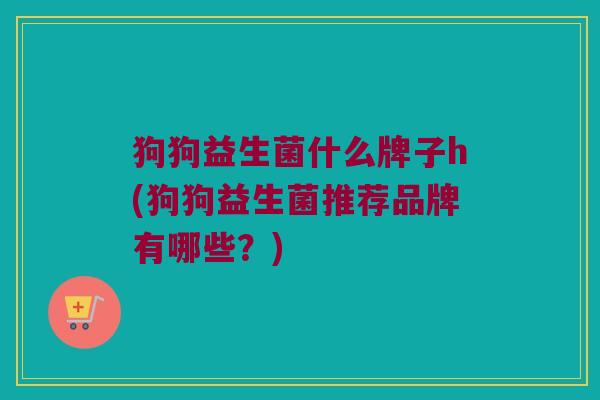 狗狗益生菌什么牌子h(狗狗益生菌推荐品牌有哪些？)