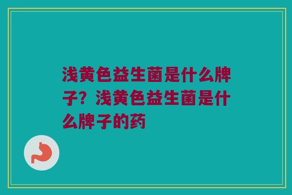 浅黄色益生菌是什么牌子？浅黄色益生菌是什么牌子的药