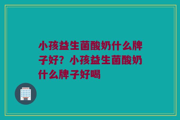 小孩益生菌酸奶什么牌子好？小孩益生菌酸奶什么牌子好喝