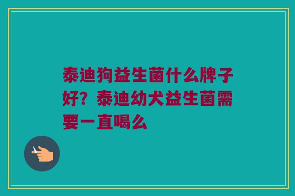 泰迪狗益生菌什么牌子好？泰迪幼犬益生菌需要一直喝么