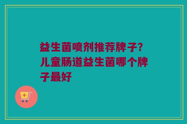 益生菌喷剂推荐牌子？儿童肠道益生菌哪个牌子最好