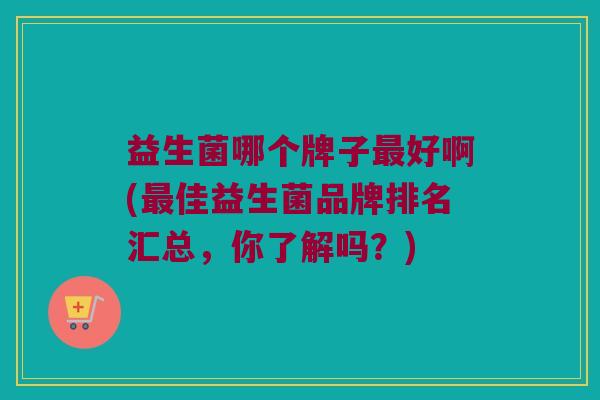 益生菌哪个牌子最好啊(最佳益生菌品牌排名汇总，你了解吗？)