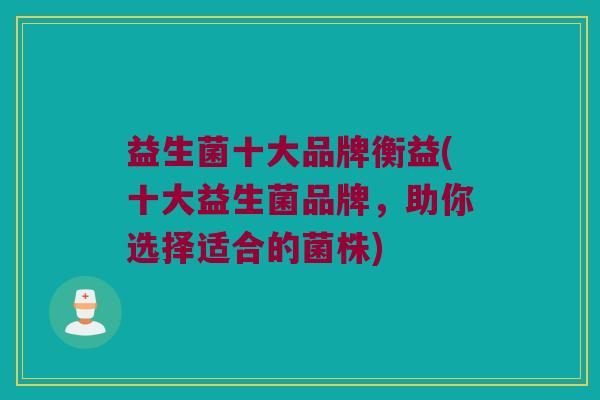 益生菌十大品牌衡益(十大益生菌品牌，助你选择适合的菌株)