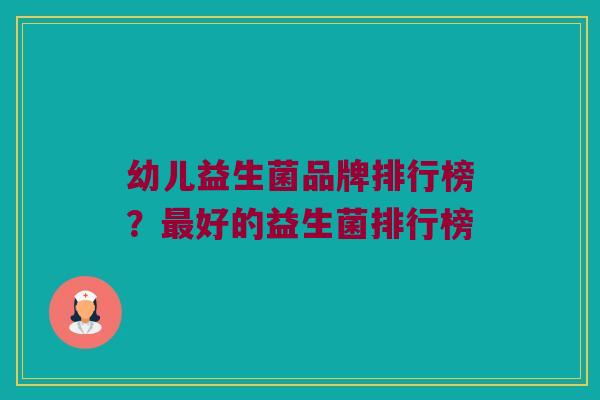 幼儿益生菌品牌排行榜?好的益生菌排行榜 幼儿益生菌品牌排行榜?好的益生菌排行榜