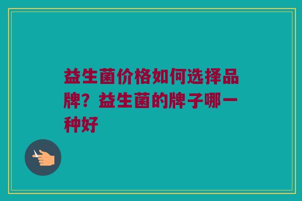 益生菌价格如何选择品牌？益生菌的牌子哪一种好