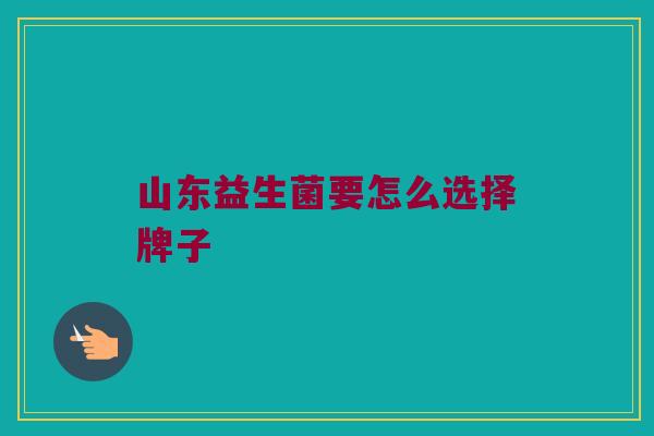 山东益生菌要怎么选择牌子