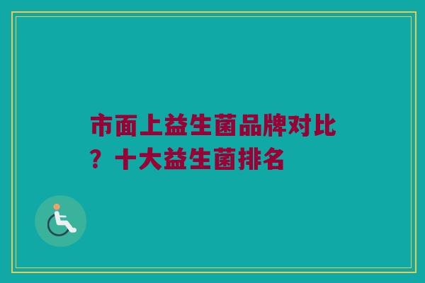 市面上益生菌品牌对比？十大益生菌排名