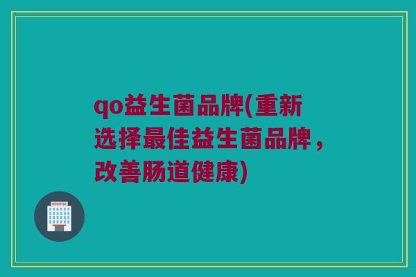 qo益生菌品牌(重新选择最佳益生菌品牌，改善肠道健康)