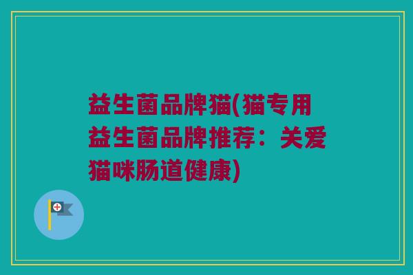 益生菌品牌猫(猫专用益生菌品牌推荐：关爱猫咪肠道健康)