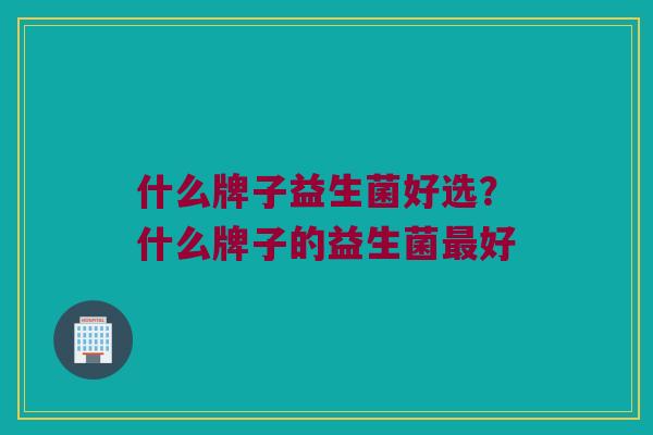 什么牌子益生菌好选？什么牌子的益生菌最好