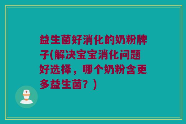 益生菌好消化的奶粉牌子(解决宝宝消化问题好选择，哪个奶粉含更多益生菌？)