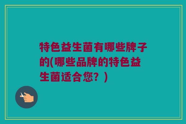 特色益生菌有哪些牌子的(哪些品牌的特色益生菌适合您？)