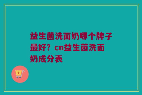 益生菌洗面奶哪个牌子最好？cn益生菌洗面奶成分表