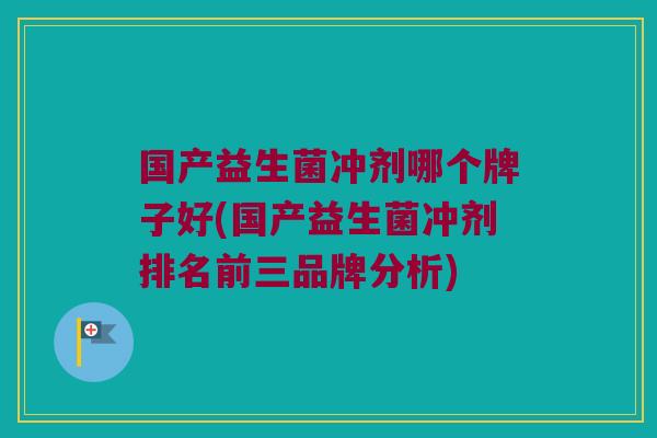 国产益生菌冲剂哪个牌子好(国产益生菌冲剂排名前三品牌分析)