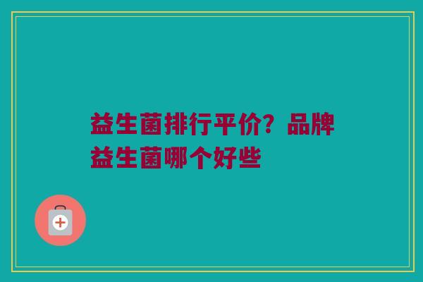 益生菌排行平价？品牌益生菌哪个好些