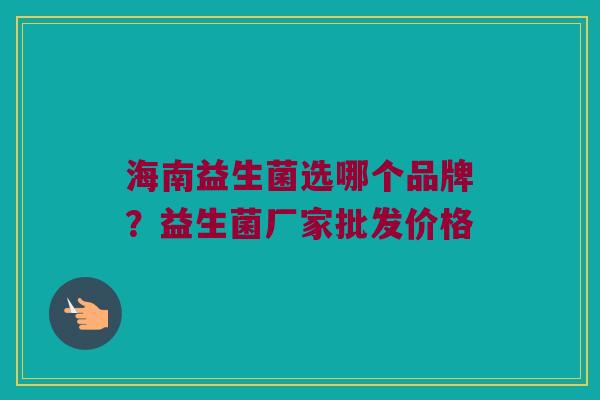 海南益生菌选哪个品牌？益生菌厂家批发价格