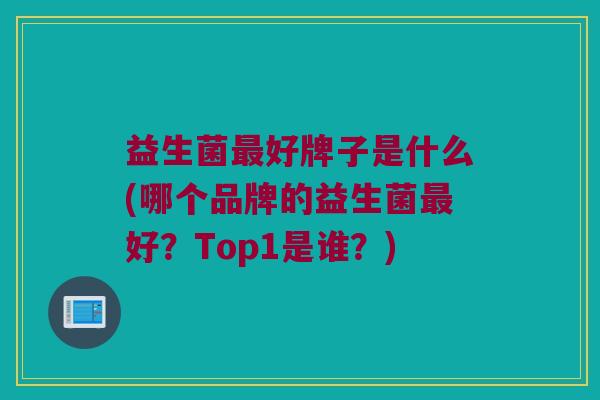 益生菌最好牌子是什么(哪个品牌的益生菌最好？Top1是谁？)