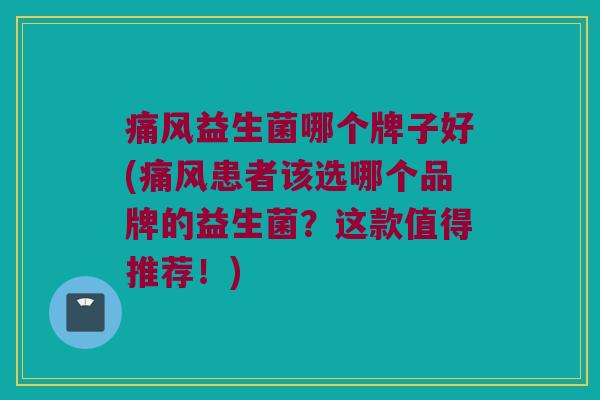 痛风益生菌哪个牌子好(痛风患者该选哪个品牌的益生菌？这款值得推荐！)
