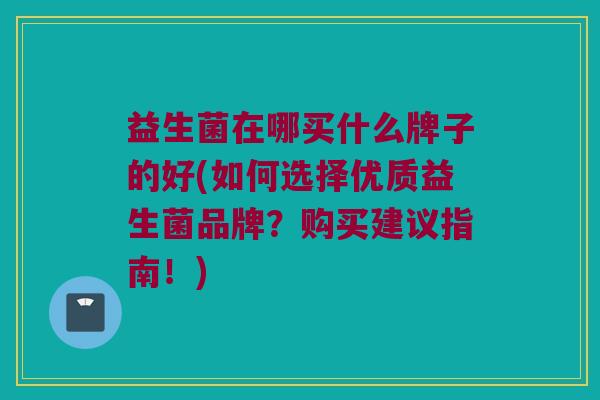 益生菌在哪买什么牌子的好(如何选择优质益生菌品牌？购买建议指南！)