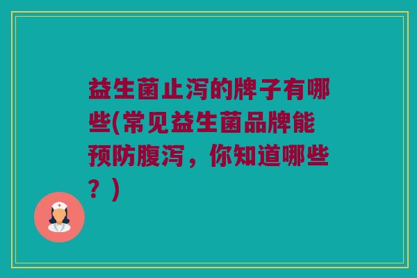 益生菌止泻的牌子有哪些(常见益生菌品牌能预防腹泻，你知道哪些？)
