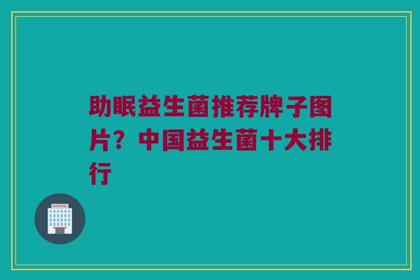 助眠益生菌推荐牌子图片？中国益生菌十大排行