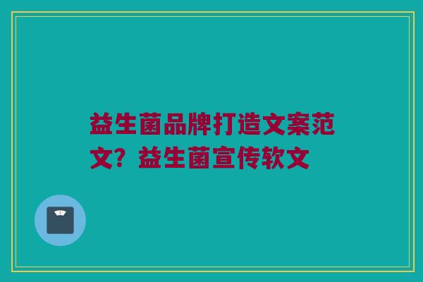 益生菌品牌打造文案范文？益生菌宣传软文