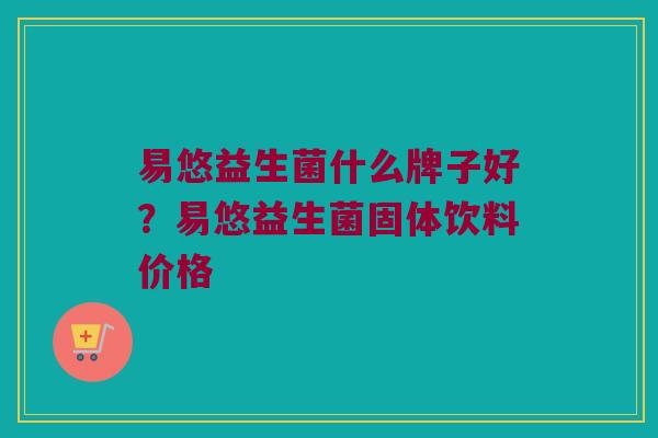 易悠益生菌什么牌子好？易悠益生菌固体饮料价格