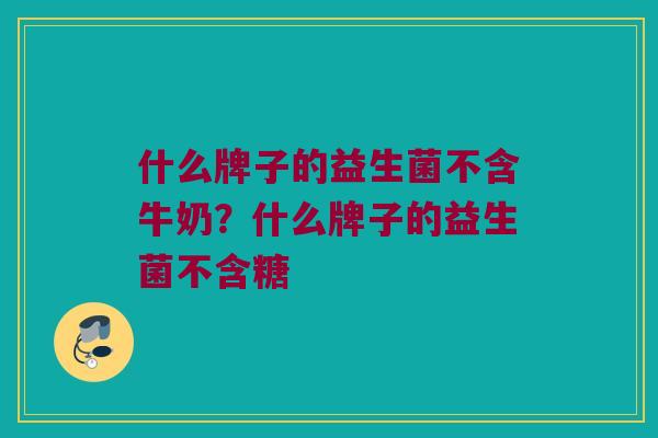 什么牌子的益生菌不含牛奶？什么牌子的益生菌不含糖
