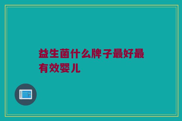 益生菌什么牌子最好最有效婴儿