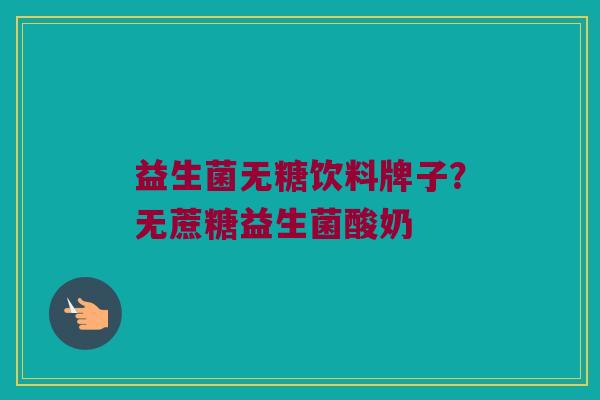 益生菌无糖饮料牌子？无蔗糖益生菌酸奶