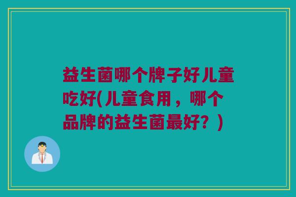 益生菌哪个牌子好儿童吃好(儿童食用，哪个品牌的益生菌最好？)