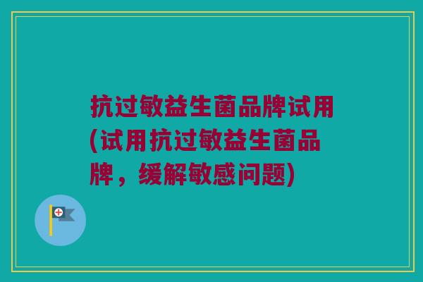 抗过敏益生菌品牌试用(试用抗过敏益生菌品牌，缓解敏感问题)