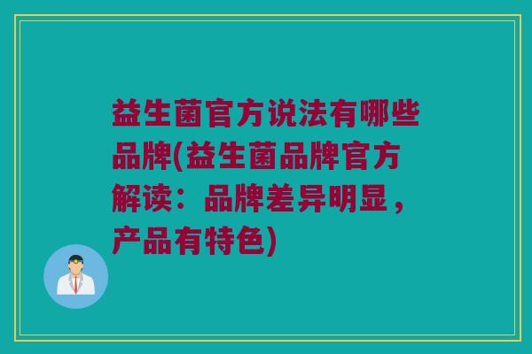 益生菌官方说法有哪些品牌(益生菌品牌官方解读：品牌差异明显，产品有特色)