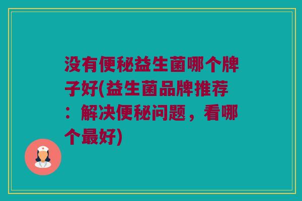 没有便秘益生菌哪个牌子好(益生菌品牌推荐：解决便秘问题，看哪个最好)