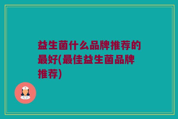益生菌什么品牌推荐的最好(最佳益生菌品牌推荐)