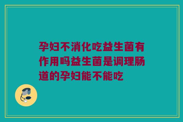 孕妇不消化吃益生菌有作用吗益生菌是调理肠道的孕妇能不能吃