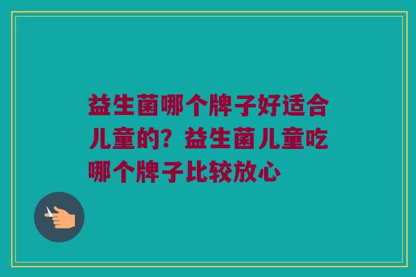 益生菌哪个牌子好适合儿童的？益生菌儿童吃哪个牌子比较放心