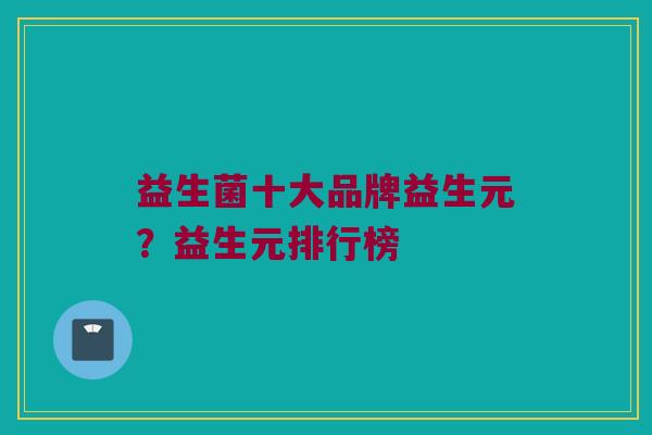 益生菌十大品牌益生元？益生元排行榜
