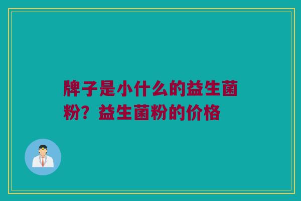 牌子是小什么的益生菌粉？益生菌粉的价格
