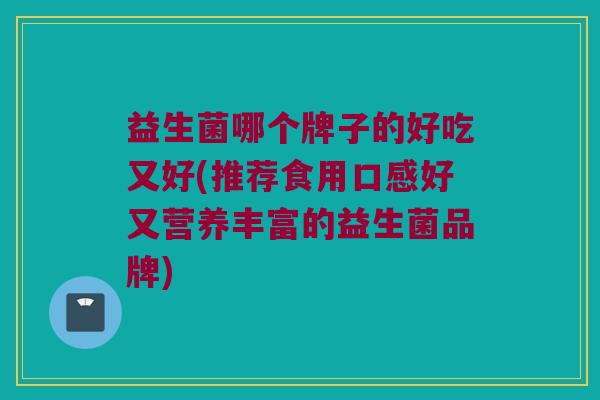 益生菌哪个牌子的好吃又好(推荐食用口感好又营养丰富的益生菌品牌)