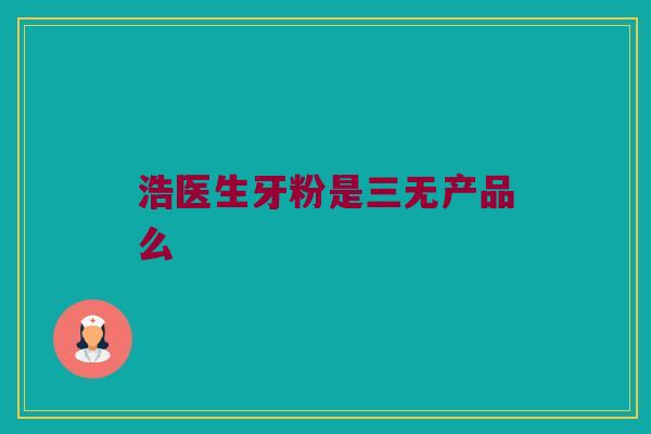 浩医生牙粉是三无产品么