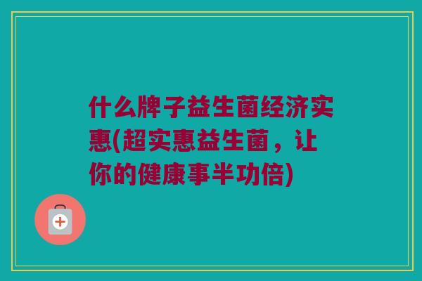 什么牌子益生菌经济实惠(超实惠益生菌，让你的健康事半功倍)