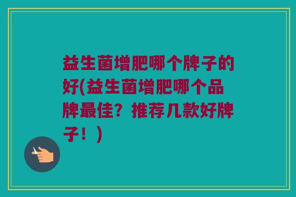 益生菌增肥哪个牌子的好(益生菌增肥哪个品牌最佳？推荐几款好牌子！)