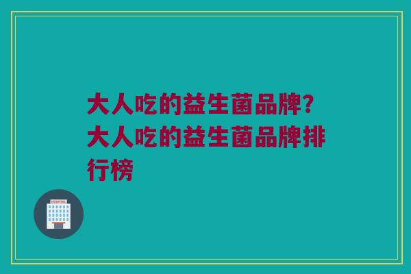 大人吃的益生菌品牌？大人吃的益生菌品牌排行榜