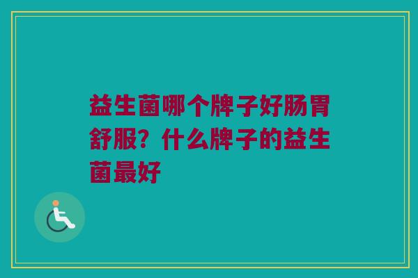 益生菌哪个牌子好肠胃舒服？什么牌子的益生菌最好