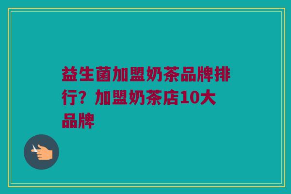 益生菌加盟奶茶品牌排行？加盟奶茶店10大品牌