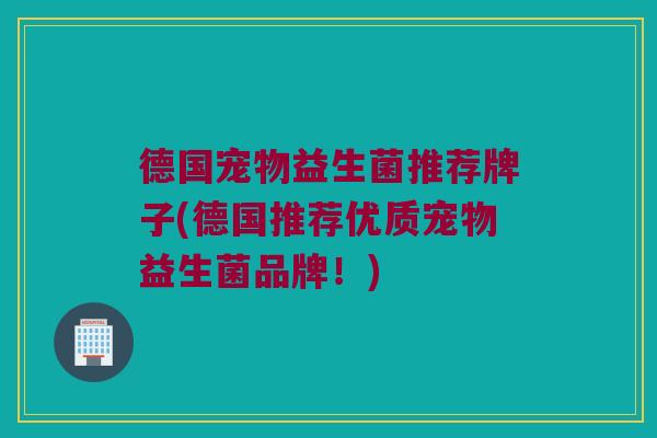 德国宠物益生菌推荐牌子(德国推荐优质宠物益生菌品牌！)