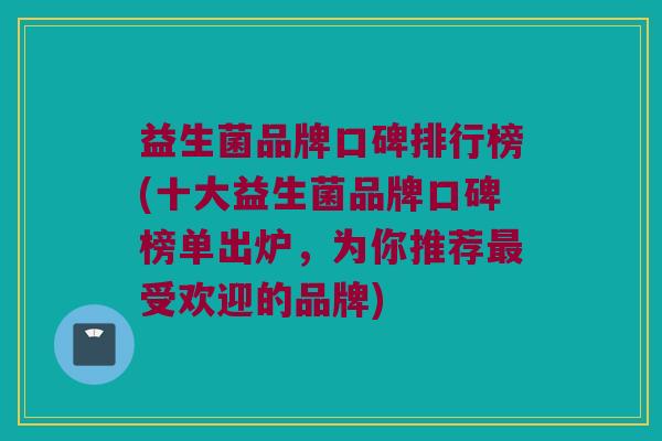 益生菌品牌口碑排行榜(十大益生菌品牌口碑榜单出炉，为你推荐最受欢迎的品牌)