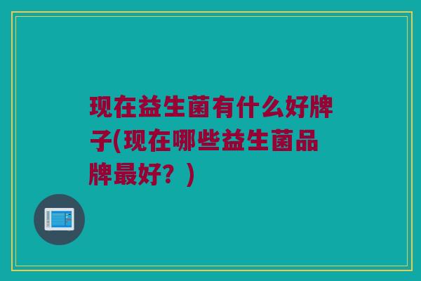 现在益生菌有什么好牌子(现在哪些益生菌品牌最好？)